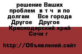 решение Ваших проблем (в т.ч. и по долгам) - Все города Другое » Другое   . Краснодарский край,Сочи г.